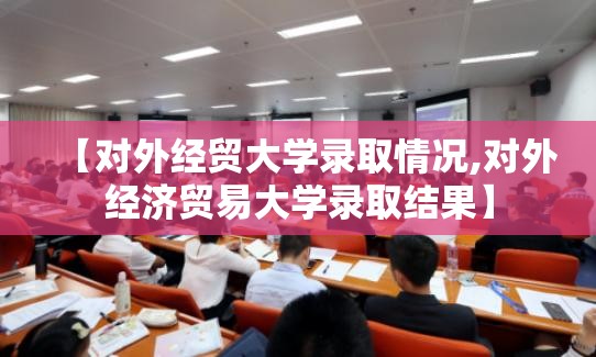 【对外经贸大学录取情况,对外经济贸易大学录取结果】 【对外经贸大学录取情况,对外经济贸易大学录取结果】