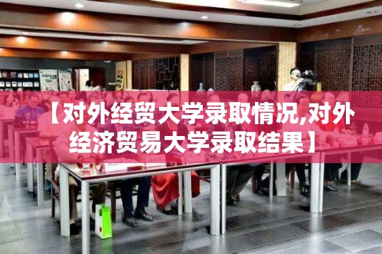 【对外经贸大学录取情况,对外经济贸易大学录取结果】 【对外经贸大学录取情况,对外经济贸易大学录取结果】