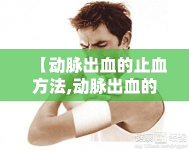 【动脉出血的止血方法,动脉出血的止血方式】 【动脉出血的止血方法,动脉出血的止血方式】
