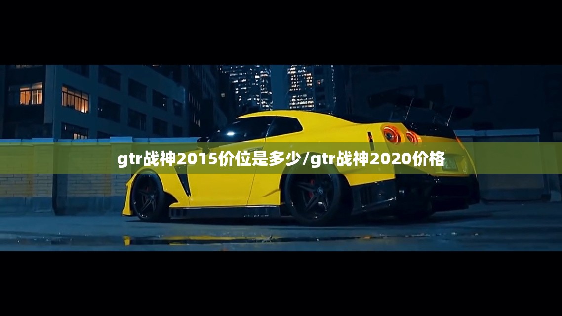 gtr战神2015价位是多少/gtr战神2020价格 gtr战神2015价位是多少/gtr战神2020价格
