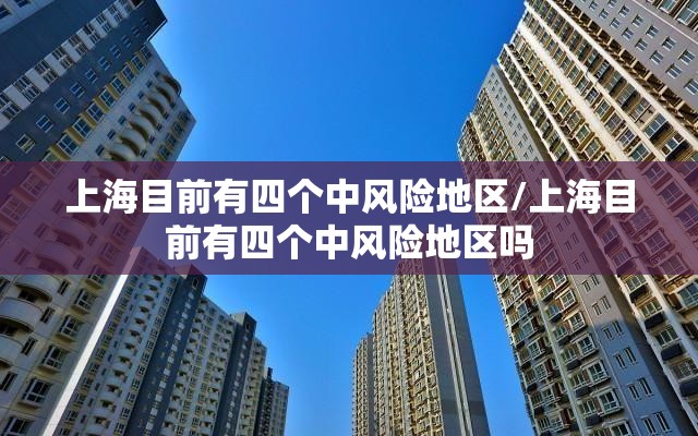 上海目前有四个中风险地区/上海目前有四个中风险地区吗 上海目前有四个中风险地区/上海目前有四个中风险地区吗