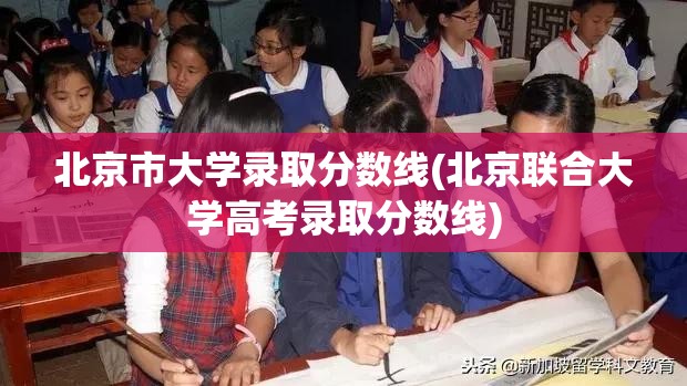北京市大学录取分数线(北京联合大学高考录取分数线) 北京市大学录取分数线(北京联合大学高考录取分数线)