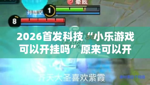 2026首发科技“小乐游戏可以开挂吗”原来可以开挂