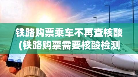 铁路购票乘车不再查核酸(铁路购票需要核酸检测吗) 铁路购票乘车不再查核酸(铁路购票需要核酸检测吗)