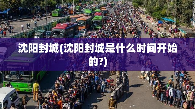 沈阳封城(沈阳封城是什么时间开始的?) 沈阳封城(沈阳封城是什么时间开始的?)