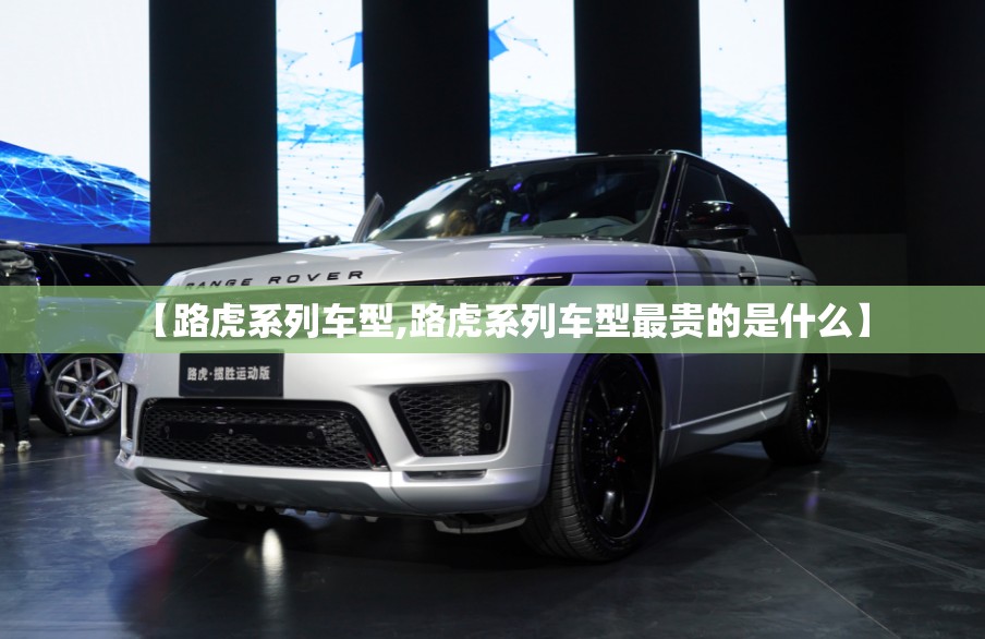 【路虎系列车型,路虎系列车型最贵的是什么】 【路虎系列车型,路虎系列车型最贵的是什么】