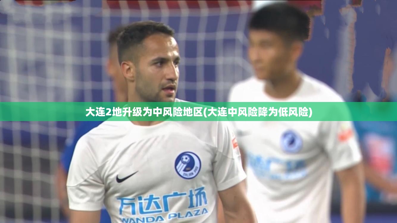 大连2地升级为中风险地区(大连中风险降为低风险)