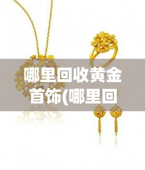 哪里回收黄金首饰(哪里回收黄金首饰?) 哪里回收黄金首饰(哪里回收黄金首饰?)