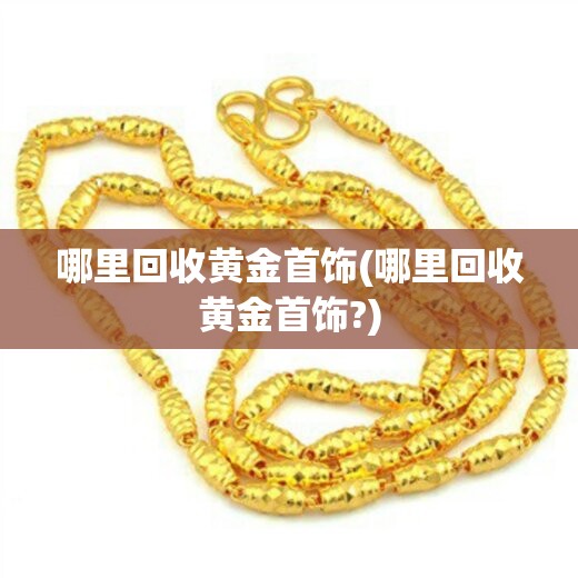 哪里回收黄金首饰(哪里回收黄金首饰?) 哪里回收黄金首饰(哪里回收黄金首饰?)