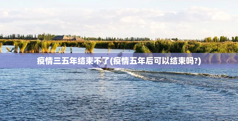 疫情三五年结束不了(疫情五年后可以结束吗?)