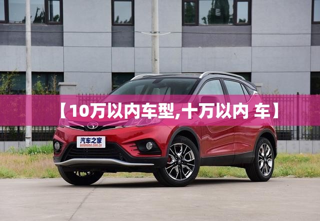 【10万以内车型,十万以内 车】 【10万以内车型,十万以内 车】