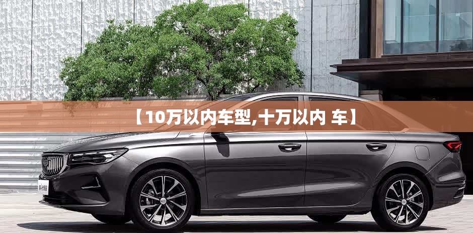 【10万以内车型,十万以内 车】 【10万以内车型,十万以内 车】