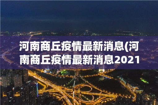 河南商丘疫情最新消息(河南商丘疫情最新消息2021) 河南商丘疫情最新消息(河南商丘疫情最新消息2021)