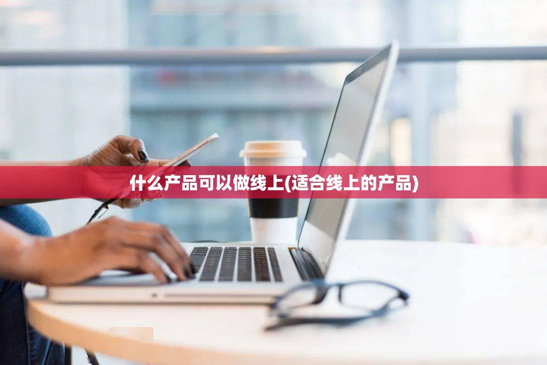什么产品可以做线上(适合线上的产品) 什么产品可以做线上(适合线上的产品)