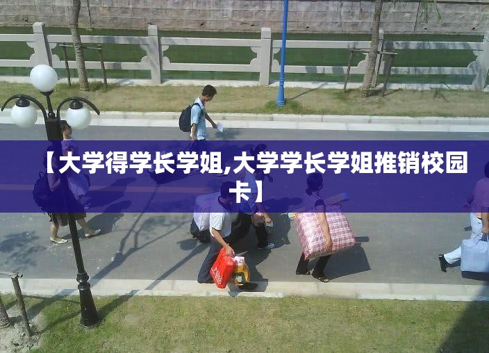 【大学得学长学姐,大学学长学姐推销校园卡】 【大学得学长学姐,大学学长学姐推销校园卡】