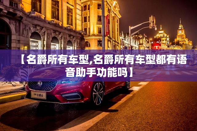 【名爵所有车型,名爵所有车型都有语音助手功能吗】 【名爵所有车型,名爵所有车型都有语音助手功能吗】