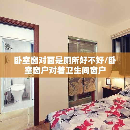 卧室窗对面是厕所好不好/卧室窗户对着卫生间窗户 卧室窗对面是厕所好不好/卧室窗户对着卫生间窗户