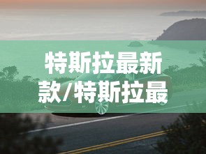 特斯拉最新款/特斯拉最新款多少钱一辆 特斯拉最新款/特斯拉最新款多少钱一辆
