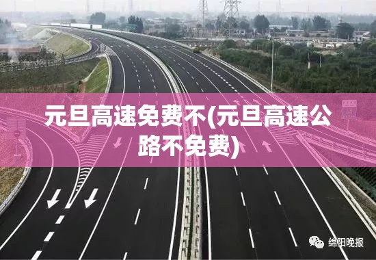 元旦高速免费不(元旦高速公路不免费)