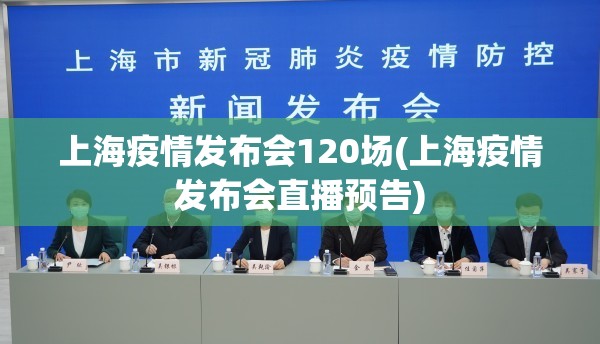 上海疫情发布会120场(上海疫情发布会直播预告) 上海疫情发布会120场(上海疫情发布会直播预告)