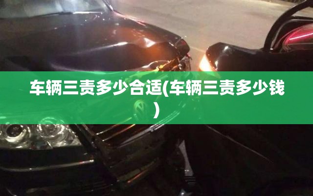 车辆三责多少合适(车辆三责多少钱) 车辆三责多少合适(车辆三责多少钱)