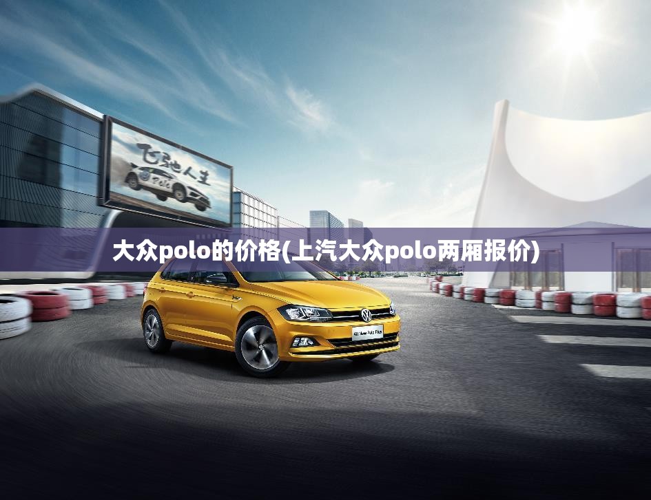 大众polo的价格(上汽大众polo两厢报价) 大众polo的价格(上汽大众polo两厢报价)