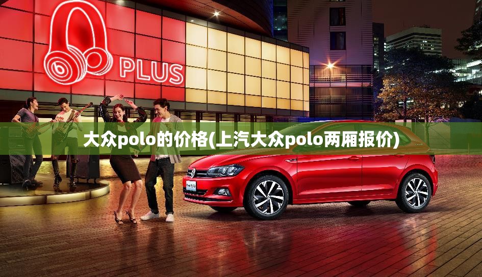 大众polo的价格(上汽大众polo两厢报价) 大众polo的价格(上汽大众polo两厢报价)