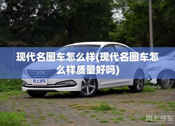 现代名图车怎么样(现代名图车怎么样质量好吗) 现代名图车怎么样(现代名图车怎么样质量好吗)