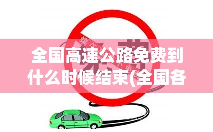 全国高速公路免费到什么时候结束(全国各地高速免费到什么时候) 全国高速公路免费到什么时候结束(全国各地高速免费到什么时候)