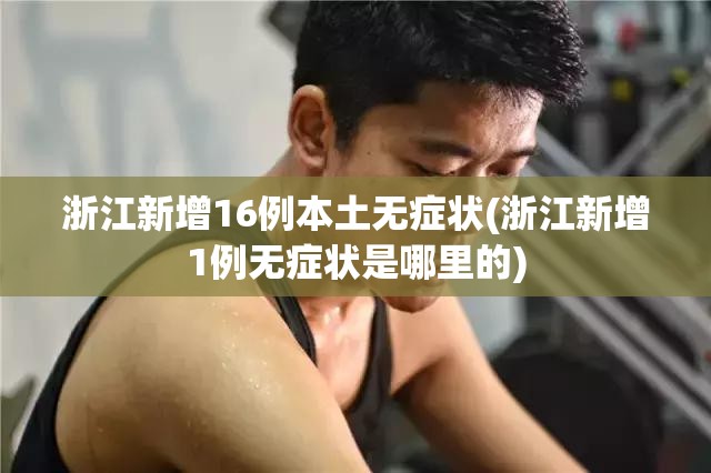 浙江新增16例本土无症状(浙江新增1例无症状是哪里的) 浙江新增16例本土无症状(浙江新增1例无症状是哪里的)