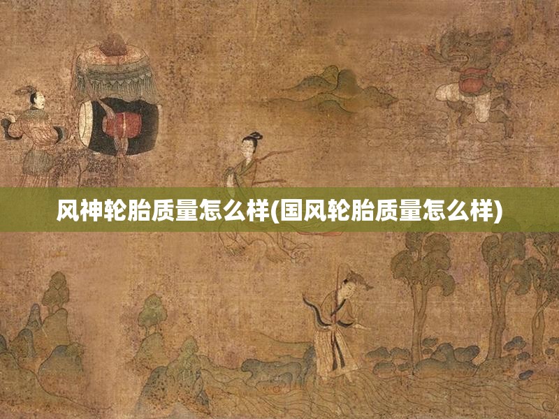 风神轮胎质量怎么样(国风轮胎质量怎么样) 风神轮胎质量怎么样(国风轮胎质量怎么样)