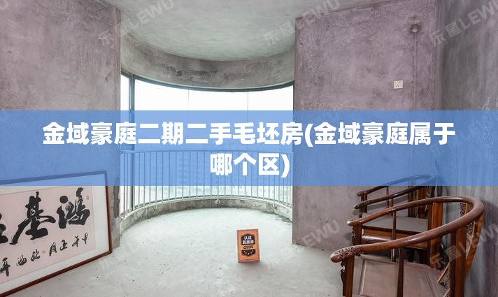 金域豪庭二期二手毛坯房(金域豪庭属于哪个区) 金域豪庭二期二手毛坯房(金域豪庭属于哪个区)