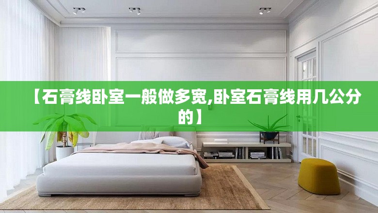 【石膏线卧室一般做多宽,卧室石膏线用几公分的】 【石膏线卧室一般做多宽,卧室石膏线用几公分的】