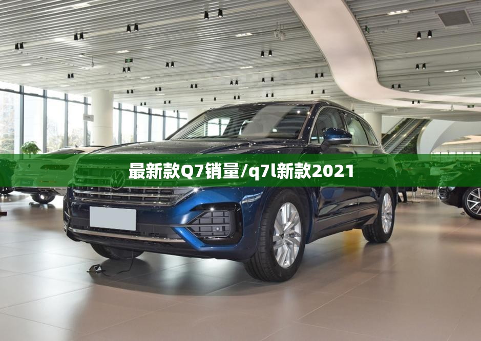 最新款Q7销量/q7l新款2021 最新款Q7销量/q7l新款2021