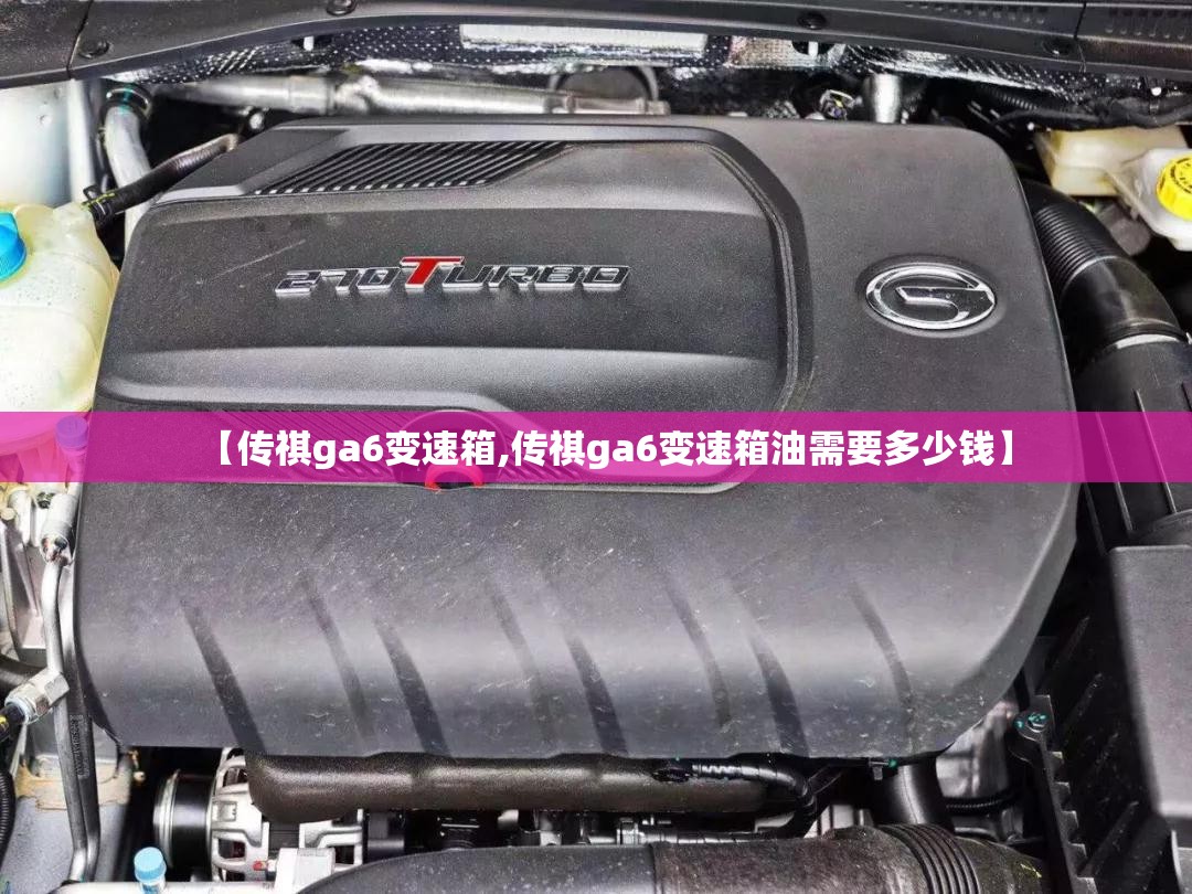 【传祺ga6变速箱,传祺ga6变速箱油需要多少钱】 【传祺ga6变速箱,传祺ga6变速箱油需要多少钱】