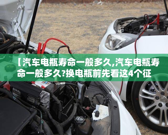 【汽车电瓶寿命一般多久,汽车电瓶寿命一般多久?换电瓶前先看这4个征兆】