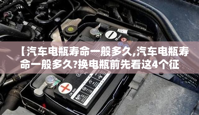【汽车电瓶寿命一般多久,汽车电瓶寿命一般多久?换电瓶前先看这4个征兆】