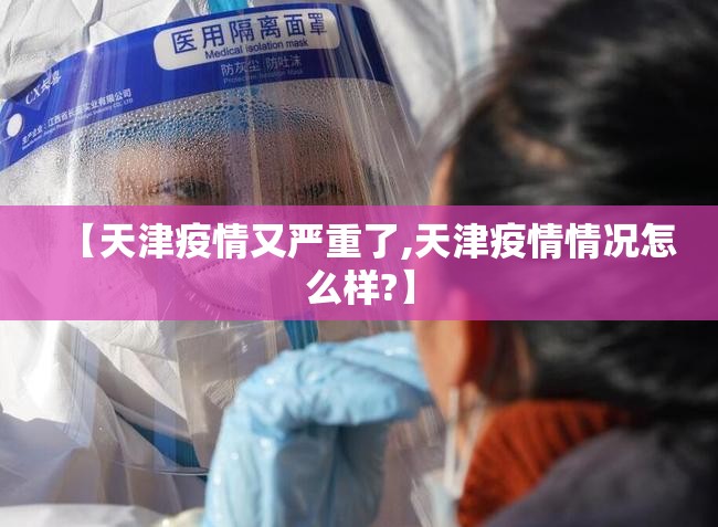 【天津疫情又严重了,天津疫情情况怎么样?】 【天津疫情又严重了,天津疫情情况怎么样?】