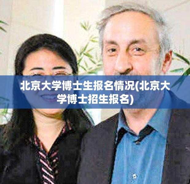 北京大学博士生报名情况(北京大学博士招生报名) 北京大学博士生报名情况(北京大学博士招生报名)