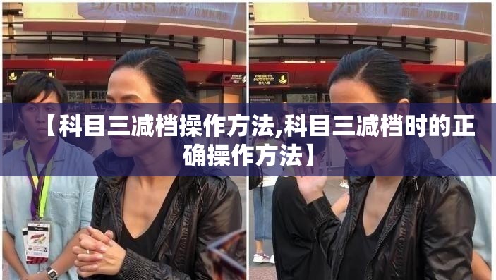 【科目三减档操作方法,科目三减档时的正确操作方法】