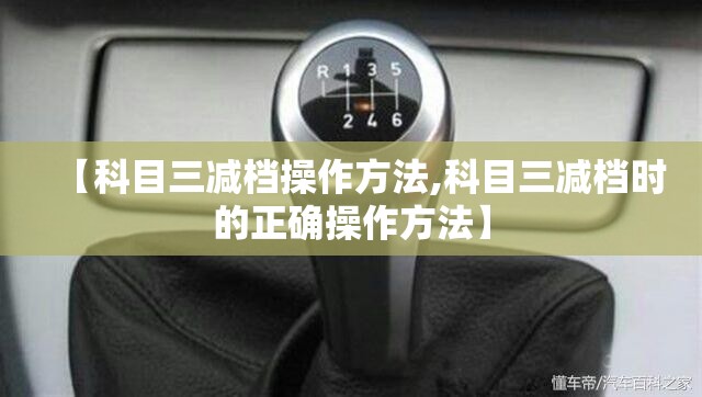 【科目三减档操作方法,科目三减档时的正确操作方法】