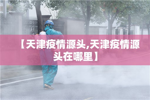 【天津疫情源头,天津疫情源头在哪里】