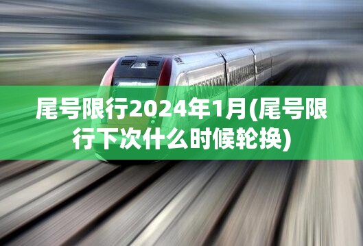 尾号限行2024年1月(尾号限行下次什么时候轮换) 尾号限行2024年1月(尾号限行下次什么时候轮换)