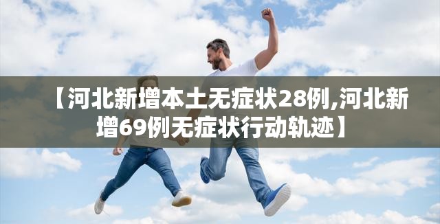 【河北新增本土无症状28例,河北新增69例无症状行动轨迹】 【河北新增本土无症状28例,河北新增69例无症状行动轨迹】