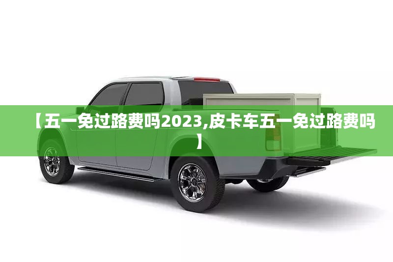 【五一免过路费吗2023,皮卡车五一免过路费吗】 【五一免过路费吗2023,皮卡车五一免过路费吗】