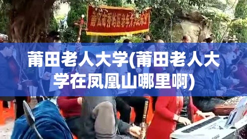 莆田老人大学(莆田老人大学在凤凰山哪里啊) 莆田老人大学(莆田老人大学在凤凰山哪里啊)