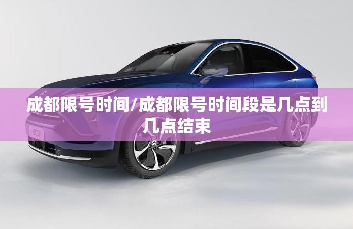 成都限号时间/成都限号时间段是几点到几点结束 成都限号时间/成都限号时间段是几点到几点结束