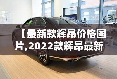 【最新款辉昂价格图片,2022款辉昂最新款】 【最新款辉昂价格图片,2022款辉昂最新款】