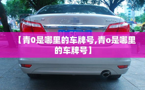 【青0是哪里的车牌号,青o是哪里的车牌号】 【青0是哪里的车牌号,青o是哪里的车牌号】