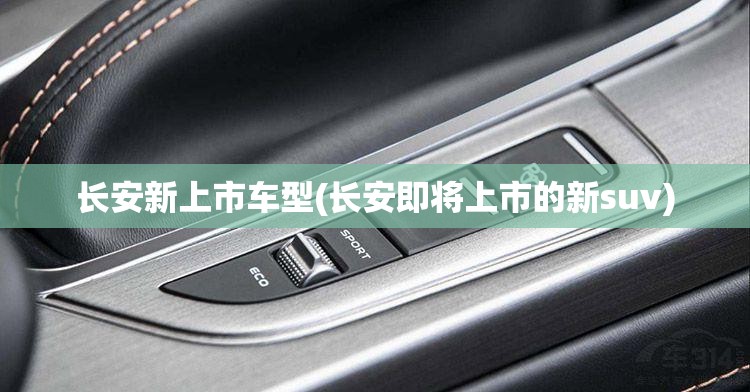 长安新上市车型(长安即将上市的新suv) 长安新上市车型(长安即将上市的新suv)
